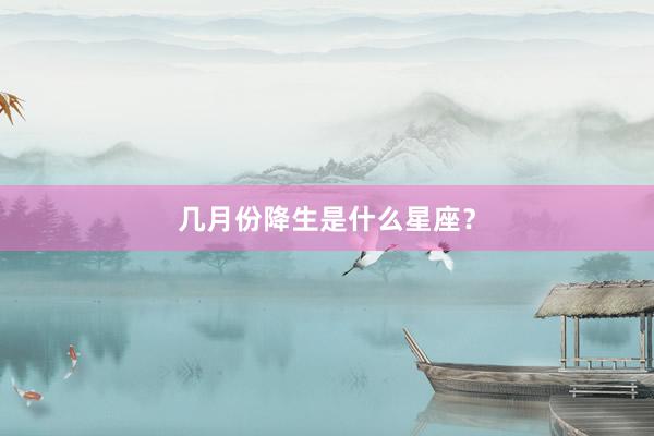 几月份降生是什么星座？