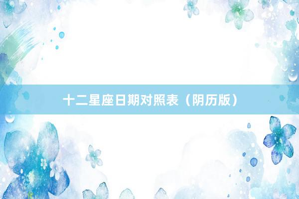 十二星座日期对照表（阴历版）