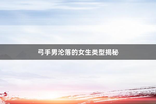 弓手男沦落的女生类型揭秘