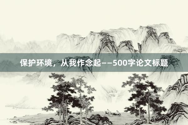 保护环境，从我作念起——500字论文标题