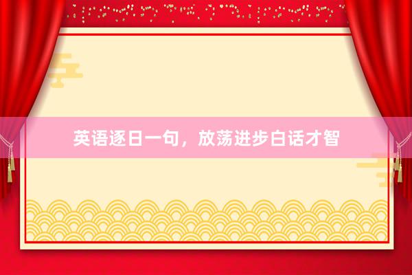 英语逐日一句，放荡进步白话才智
