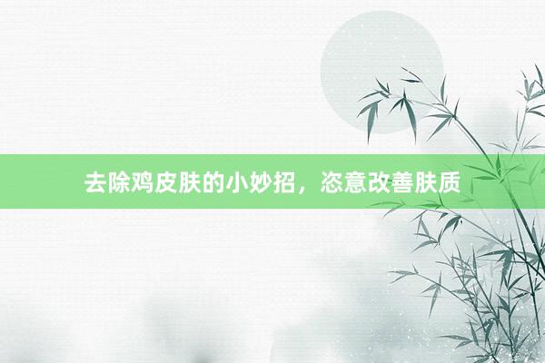去除鸡皮肤的小妙招，恣意改善肤质