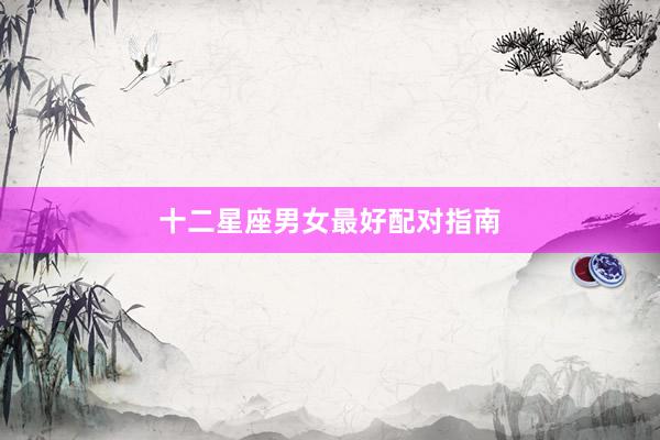 十二星座男女最好配对指南