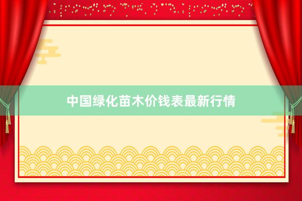 中国绿化苗木价钱表最新行情