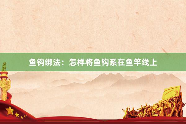 鱼钩绑法：怎样将鱼钩系在鱼竿线上