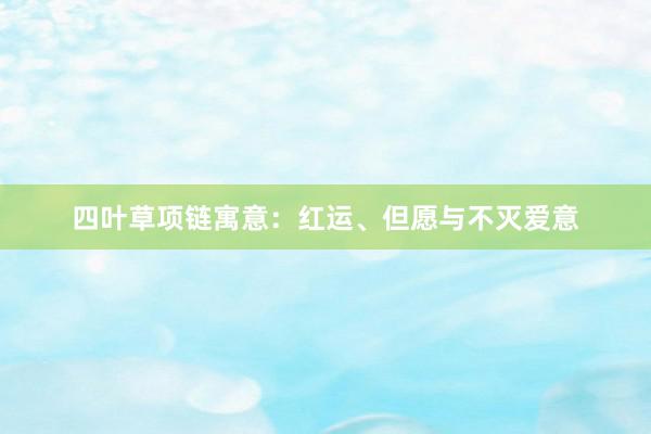 四叶草项链寓意：红运、但愿与不灭爱意