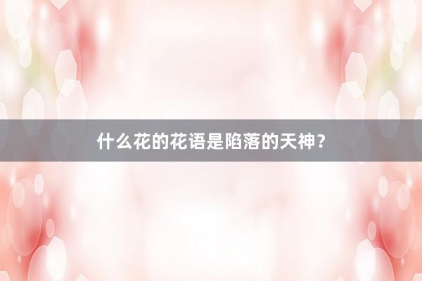 什么花的花语是陷落的天神？