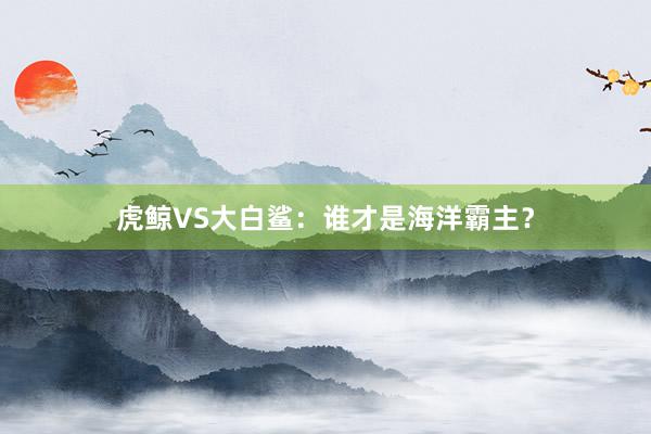 虎鲸VS大白鲨：谁才是海洋霸主？