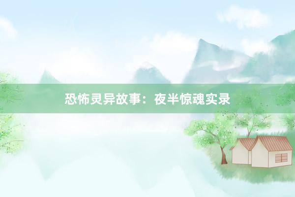 恐怖灵异故事：夜半惊魂实录